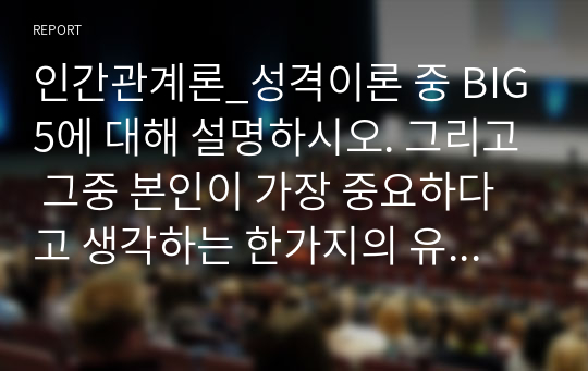 인간관계론_성격이론 중 BIG5에 대해 설명하시오. 그리고 그중 본인이 가장 중요하다고 생각하는 한가지의 유형을 선택하고, 그 이유를 예시를 들어 기술하시오.