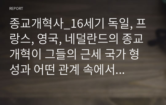 종교개혁사_16세기 독일, 프랑스, 영국, 네덜란드의 종교개혁이 그들의 근세 국가 형성과 어떤 관계 속에서 발전해 나갔는지 비교 설명하시오.