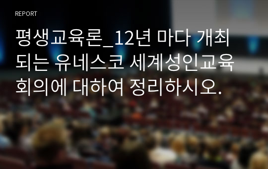 평생교육론_12년 마다 개최되는 유네스코 세계성인교육회의에 대하여 정리하시오.