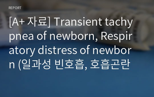 [A+ 자료] Transient tachypnea of newborn, Respiratory distress of newborn (일과성 빈호흡, 호흡곤란증후군)