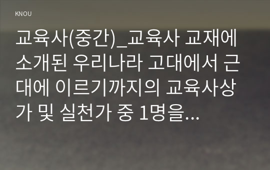 교육사(중간)_교육사 교재에 소개된 우리나라 고대에서 근대에 이르기까지의 교육사상가 및 실천가 중 1명을 선정하여 생애와 교육사상의 특징을 설명하시오 (2)