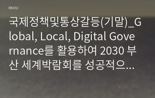 국제정책및통상갈등(기말)_Global, Local, Digital Governance를 활용하여 2030 부산 세계박람회를 성공적으로 유치할 수 있는 시나리오를 작성하시오. (1)