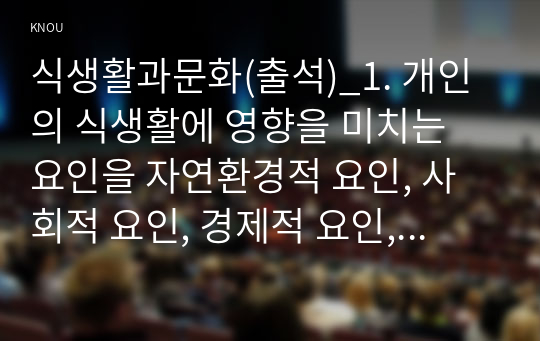 식생활과문화(출석)_1. 개인의 식생활에 영향을 미치는 요인을 자연환경적 요인, 사회적 요인, 경제적 요인, 기술적 요인으로 구분하고 각 요인별 세부요인을 구체적으로 설명하시오. 2. 실제 자신의 식생활 형성에 영향을 미치는 요인을 자연환경적 요인, 사회적 요인, 경제적 요인, 기술적 요인의 4가지 각각 (1)