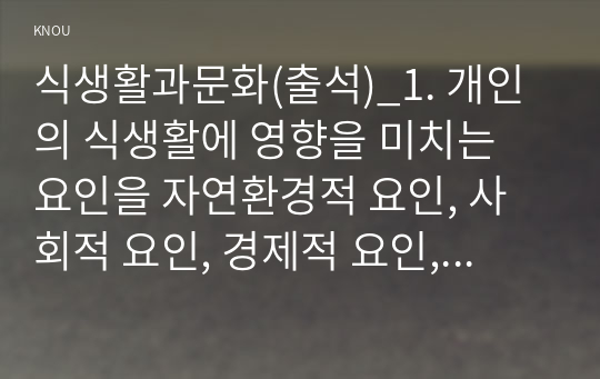 식생활과문화(출석)_1. 개인의 식생활에 영향을 미치는 요인을 자연환경적 요인, 사회적 요인, 경제적 요인, 기술적 요인으로 구분하고 각 요인별 세부요인을 구체적으로 설명하시오. 2. 실제 자신의 식생활 형성에 영향을 미치는 요인을 자연환경적 요인, 사회적 요인, 경제적 요인, 기술적 요인의 4가지 각각 (2)