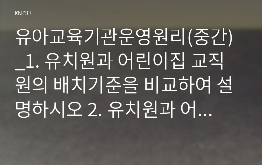 유아교육기관운영원리(중간)_1. 유치원과 어린이집 교직원의 배치기준을 비교하여 설명하시오 2. 유치원과 어린이집의 재정 운영을 위한 재정관리의 기본원칙을 비교하여 설명하시오 3. 유아교육기관의 안전한 놀이환경을 조성해주기 위해 점검해야 할 사항에 대해 기술하시오 4. 유아교육기관 운영의 다양한 영역과 원장의 직무를 (2)