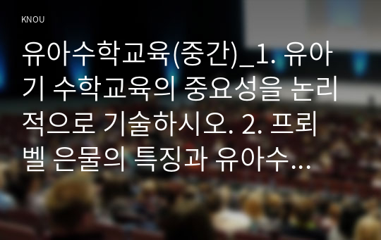 유아수학교육(중간)_1. 유아기 수학교육의 중요성을 논리적으로 기술하시오. 2. 프뢰벨 은물의 특징과 유아수학교육에서의 의의와 비판점을 기술하시오. 3. 정보처리이론의 기본 입장, 수학교육 내용, 교수-학습방법을 설명하고 기여와 비판점을 제시하시오. 4. 유아 공간교육 내용, 도형교육 내용을 제시하고, 공간과 도형  (3)