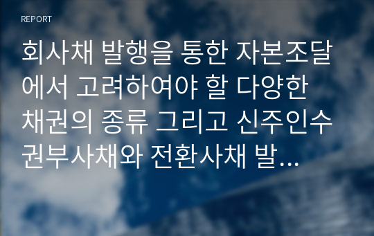 회사채 발행을 통한 자본조달에서 고려하여야 할 다양한 채권의 종류 그리고 신주인수권부사채와 전환사채 발행을 통한 자본조달에서 고려하여야 할 다양한 전략에 대하여 기술해보시오