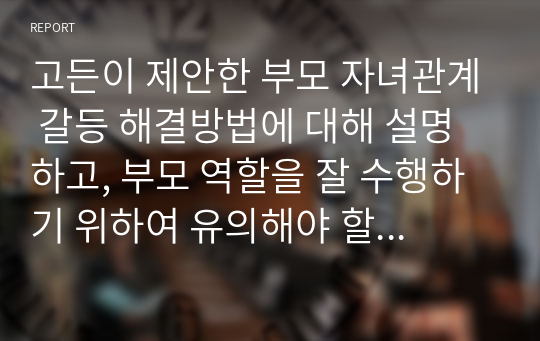 고든이 제안한 부모 자녀관계 갈등 해결방법에 대해 설명하고, 부모 역할을 잘 수행하기 위하여 유의해야 할 점들을 기술하시오