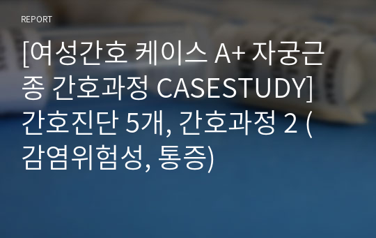 [여성간호 케이스 A+ 자궁근종 간호과정 CASESTUDY] 간호진단 5개, 간호과정 2 (감염위험성, 통증)