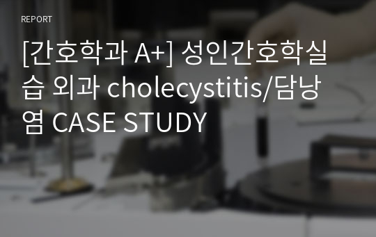 [간호학과 A+] 성인간호학실습 외과 cholecystitis/담낭염 CASE STUDY