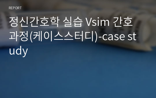 정신간호학 실습 Vsim 간호과정(케이스스터디)-case study