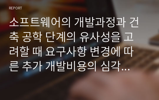 소프트웨어의 개발과정과 건축 공학 단계의 유사성을 고려할 때 요구사항 변경에 따른 추가 개발비용의 심각성에 대해 토의하시오.