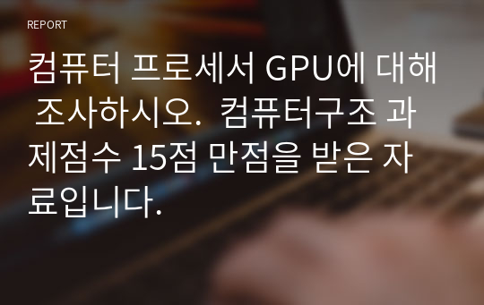 컴퓨터 프로세서 GPU에 대해 조사하시오.  컴퓨터구조 과제점수 15점 만점을 받은 자료입니다.