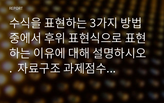 수식을 표현하는 3가지 방법 중에서 후위 표현식으로 표현하는 이유에 대해 설명하시오.  자료구조 과제점수 15점 만점 받은 자료입니다.