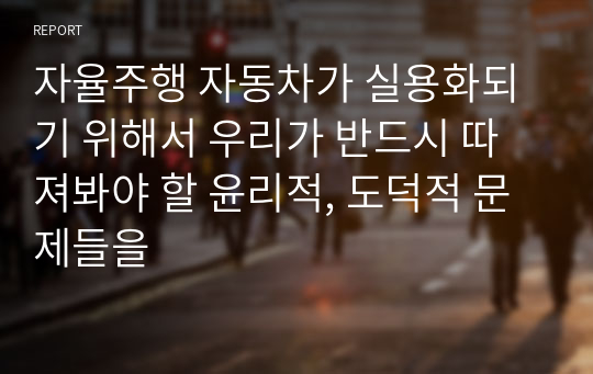 자율주행 자동차가 실용화되기 위해서 우리가 반드시 따져봐야 할 윤리적, 도덕적 문제들을