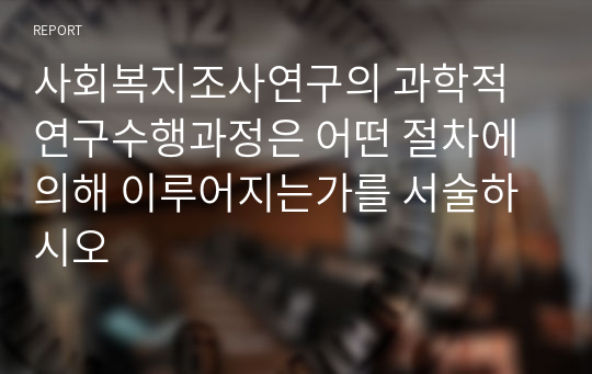 사회복지조사연구의 과학적 연구수행과정은 어떤 절차에 의해 이루어지는가를 서술하시오