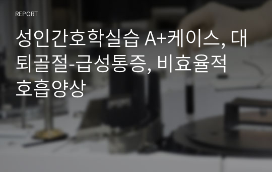 성인간호학실습 A+케이스, 대퇴골절-급성통증, 비효율적 호흡양상