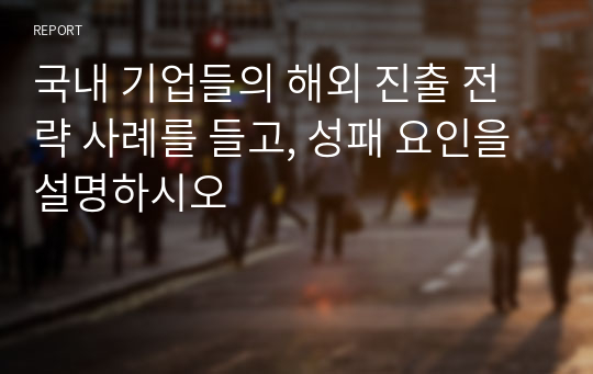 국내 기업들의 해외 진출 전략 사례를 들고, 성패 요인을 설명하시오