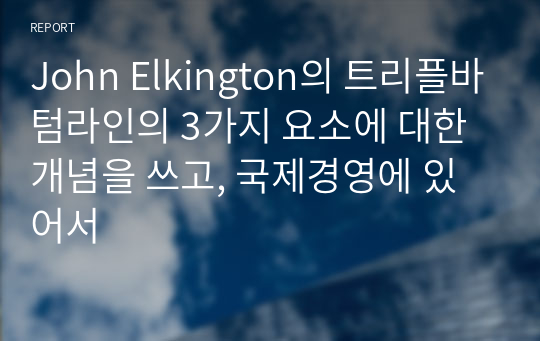 John Elkington의 트리플바텀라인의 3가지 요소에 대한 개념을 쓰고, 국제경영에 있어서