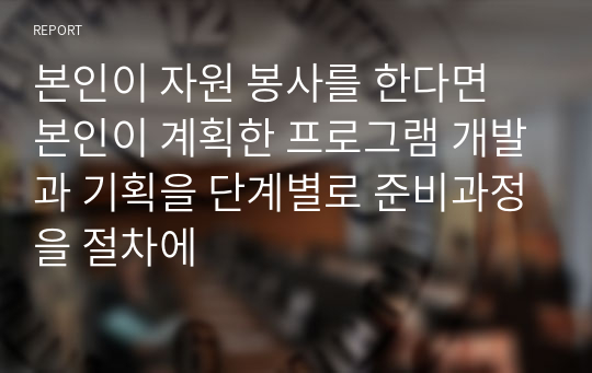 본인이 자원 봉사를 한다면 본인이 계획한 프로그램 개발과 기획을 단계별로 준비과정을 절차에