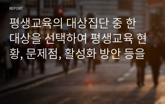 평생교육의 대상집단 중 한 대상을 선택하여 평생교육 현황, 문제점, 활성화 방안 등을