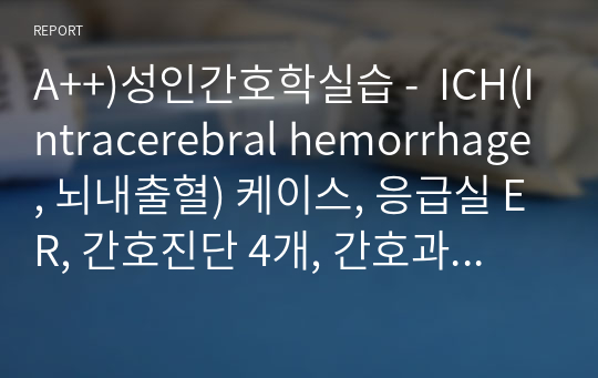 A++)성인간호학실습 -  ICH(Intracerebral hemorrhage, 뇌내출혈) 케이스, 응급실 ER, 간호진단 4개, 간호과정 3개