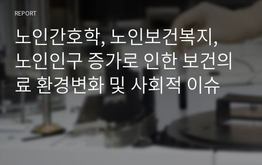 노인간호학, 노인보건복지, 노인인구 증가로 인한 보건의료 환경변화 및 사회적 이슈