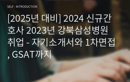 [2025년 대비] 2024 신규간호사 2023년 강북삼성병원 취업 - 자기소개서와 1차면접, GSAT까지