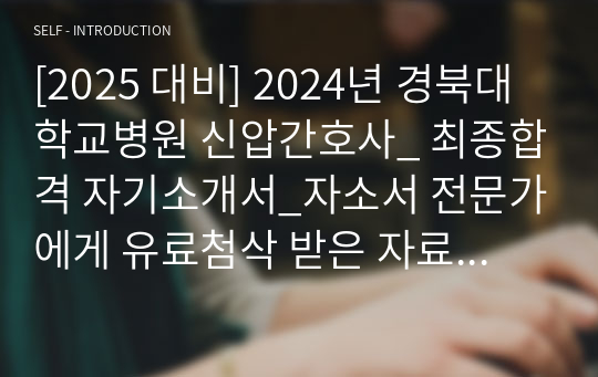 [2025 대비] 2024년 경북대학교병원 신압간호사_ 최종합격 자기소개서_자소서 전문가에게 유료첨삭 받은 자료입니다.