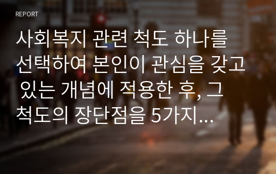 사회복지 관련 척도 하나를 선택하여 본인이 관심을 갖고 있는 개념에 적용한 후, 그 척도의 장단점을 5가지 이상 논하시오.