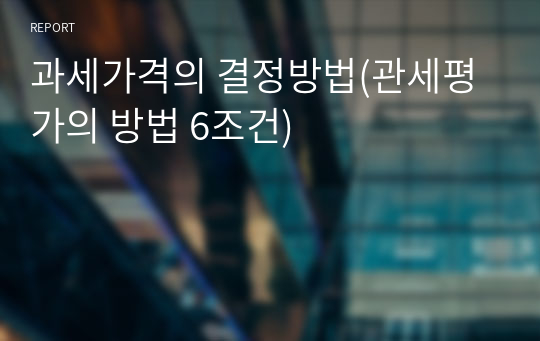 과세가격의 결정방법(관세평가의 방법 6조건)