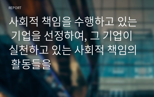 사회적 책임을 수행하고 있는 기업을 선정하여, 그 기업이 실천하고 있는 사회적 책임의 활동들을