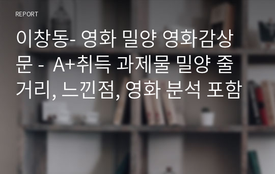 이창동- 영화 밀양 영화감상문 -  A+취득 과제물 밀양 줄거리, 느낀점, 영화 분석 포함