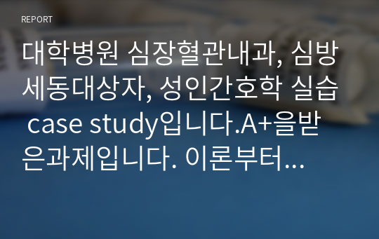 대학병원 심장혈관내과, 심방세동대상자, 성인간호학 실습 case study입니다.A+을받은과제입니다. 이론부터 간호진단 3개, 간호과정 5개 이상씩 존재합니다. 참고문헌, 느낀점도 기재되어있어 그대로 사용하시기에 편하실것입니다.