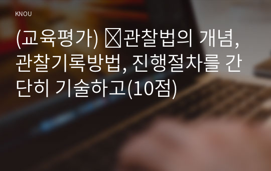 (교육평가) ➀관찰법의 개념, 관찰기록방법, 진행절차를 간단히 기술하고(10점)