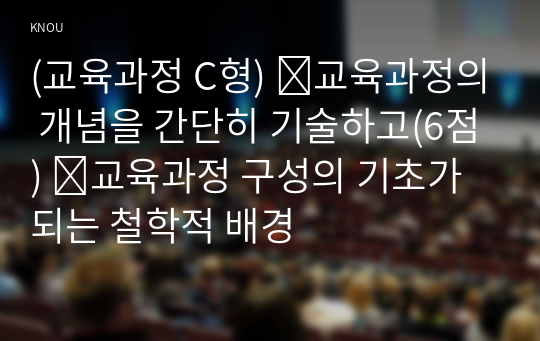 (교육과정 C형) ➀교육과정의 개념을 간단히 기술하고(6점) ➁교육과정 구성의 기초가 되는 철학적 배경