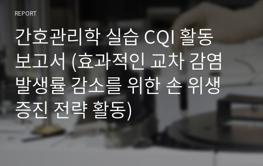 간호관리학 실습 CQI 활동 보고서 (효과적인 교차 감염 발생률 감소를 위한 손 위생 증진 전략 활동)