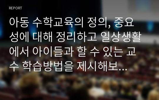 아동 수학교육의 정의, 중요성에 대해 정리하고 일상생활에서 아이들과 할 수 있는 교수 학습방법을 제시해보세요