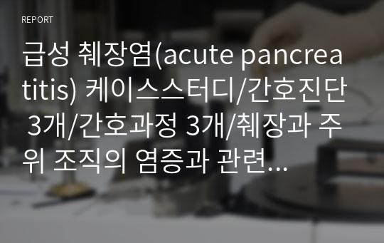 급성 췌장염(acute pancreatitis) 케이스스터디/간호진단 3개/간호과정 3개/췌장과 주위 조직의 염증과 관련된 급성통증/발열, 치료적 금식과 관련된 체액부족 위험성/부적절한 혈당관리와 관련된 비효과적 건강관리