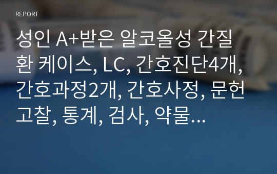 성인 A+받은 알코올성 간질환 케이스, LC, 간호진단4개, 간호과정2개, 간호사정, 문헌고찰, 통계, 검사, 약물, 느낀점, 간호기록지 포함