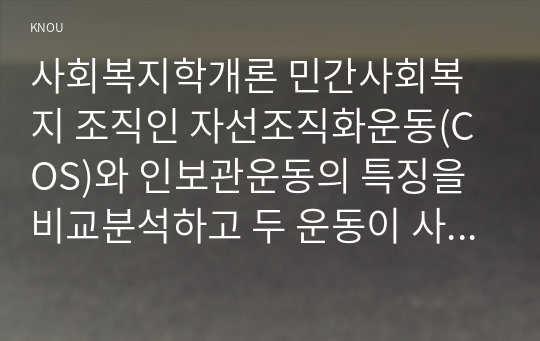 사회복지학개론 민간사회복지 조직인 자선조직화운동(COS)와 인보관운동의 특징을 비교분석하고 두 운동이 사회복지실천방법에 끼친 영향을 제시하고 현대사회에 필요한 운동이 무엇인지 자신의 생각을 제시하시오.