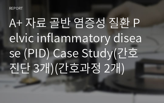 A+ 자료 골반 염증성 질환 Pelvic inflammatory disease (PID) Case Study(간호진단 3개)(간호과정 2개)