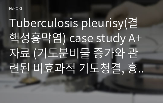 Tuberculosis pleurisy(결핵성흉막염) case study A+자료 (기도분비물 증가와 관련된 비효과적 기도청결, 흉수증가와 관련된 비효과적 호흡양상)