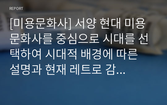 [미용문화사] 서양 현대 미용문화사를 중심으로 시대를 선택하여 시대적 배경에 따른 설명과 현재 레트로 감성으로 커버(재현)되고 있는 미용문화를 분석하시오