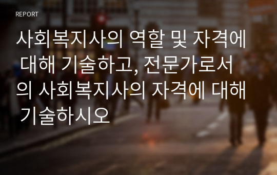 사회복지사의 역할 및 자격에 대해 기술하고, 전문가로서의 사회복지사의 자격에 대해 기술하시오