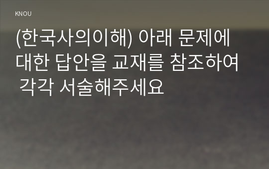 (한국사의이해) 아래 문제에 대한 답안을 교재를 참조하여 각각 서술해주세요