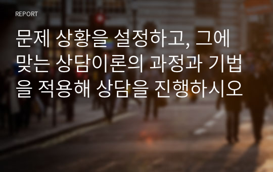 문제 상황을 설정하고, 그에 맞는 상담이론의 과정과 기법을 적용해 상담을 진행하시오