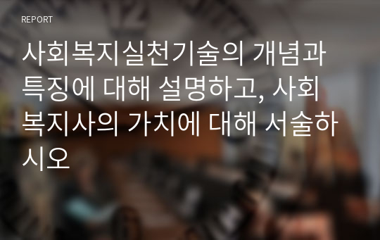 사회복지실천기술의 개념과 특징에 대해 설명하고, 사회복지사의 가치에 대해 서술하시오