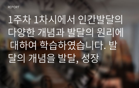 1주차 1차시에서 인간발달의 다양한 개념과 발달의 원리에 대하여 학습하였습니다. 발달의 개념을 발달, 성장