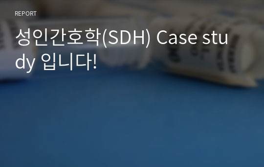 성인간호학(SDH) Case study 입니다!